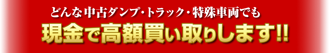 どんな中古ダンプ・トラック・特殊車両でも現金で高額買い取りします!!