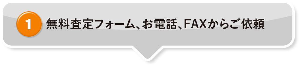 ① 無料査定フォーム、お電話、FAXからご依頼